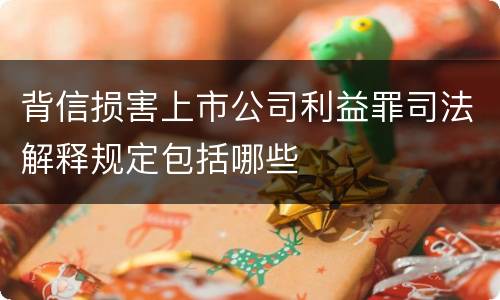 背信损害上市公司利益罪司法解释规定包括哪些