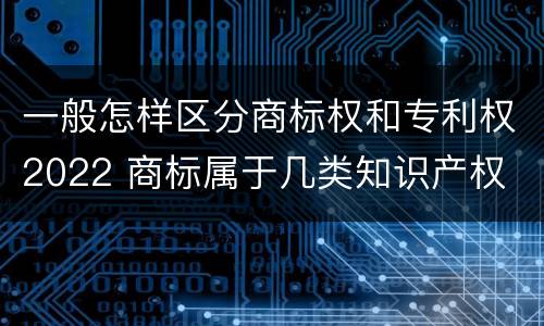 一般怎样区分商标权和专利权2022 商标属于几类知识产权