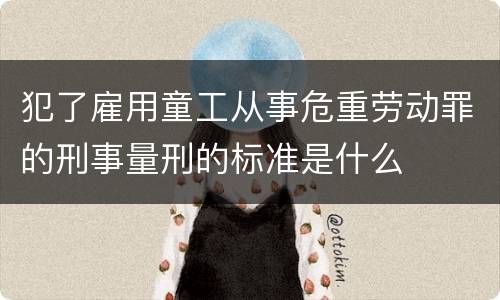 犯了雇用童工从事危重劳动罪的刑事量刑的标准是什么