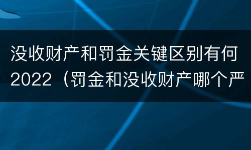 没收财产和罚金关键区别有何2022（罚金和没收财产哪个严重）