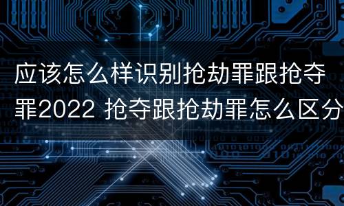 应该怎么样识别抢劫罪跟抢夺罪2022 抢夺跟抢劫罪怎么区分