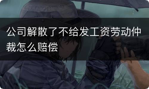 公司解散了不给发工资劳动仲裁怎么赔偿