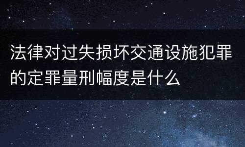 法律对过失损坏交通设施犯罪的定罪量刑幅度是什么