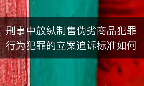 刑事中放纵制售伪劣商品犯罪行为犯罪的立案追诉标准如何认定