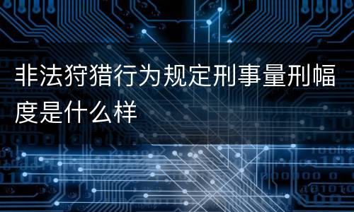 非法狩猎行为规定刑事量刑幅度是什么样