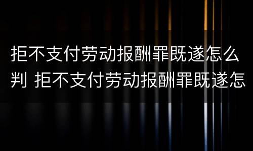 拒不支付劳动报酬罪既遂怎么判 拒不支付劳动报酬罪既遂怎么判定