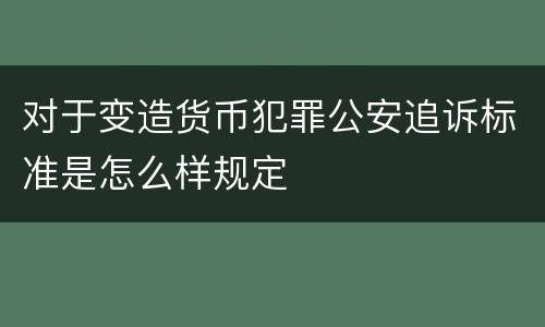 对于变造货币犯罪公安追诉标准是怎么样规定