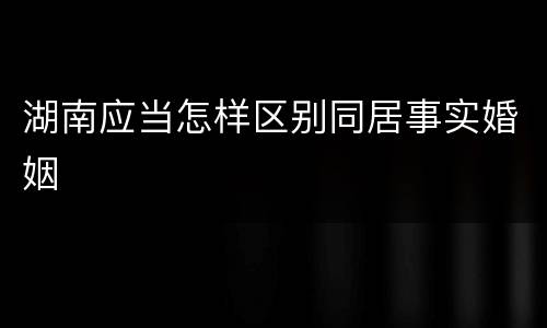 湖南应当怎样区别同居事实婚姻