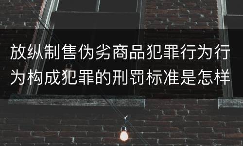 放纵制售伪劣商品犯罪行为行为构成犯罪的刑罚标准是怎样的