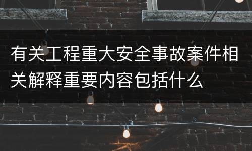 有关工程重大安全事故案件相关解释重要内容包括什么