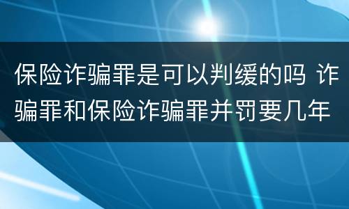 保险诈骗罪是可以判缓的吗 诈骗罪和保险诈骗罪并罚要几年