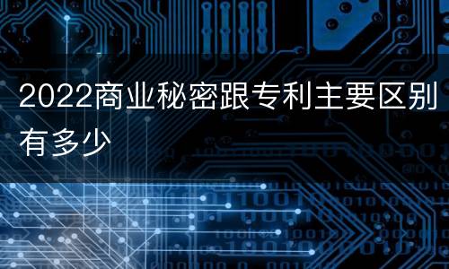 2022商业秘密跟专利主要区别有多少