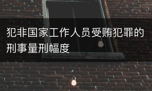 犯非国家工作人员受贿犯罪的刑事量刑幅度