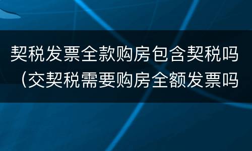 契税发票全款购房包含契税吗（交契税需要购房全额发票吗）