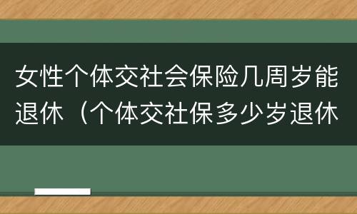 女性个体交社会保险几周岁能退休（个体交社保多少岁退休）