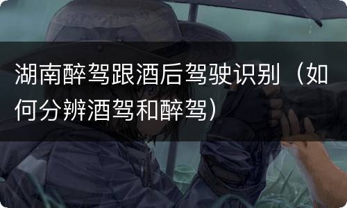 湖南醉驾跟酒后驾驶识别（如何分辨酒驾和醉驾）
