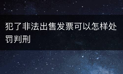 犯了非法出售发票可以怎样处罚判刑