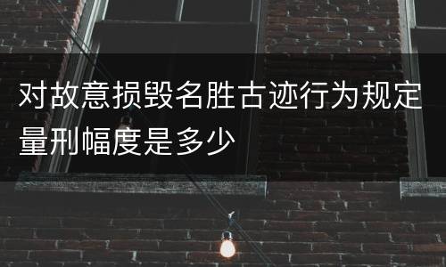 对故意损毁名胜古迹行为规定量刑幅度是多少