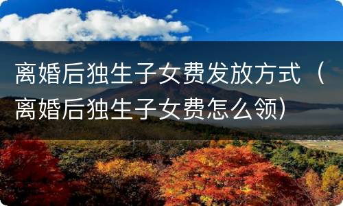 离婚后独生子女费发放方式（离婚后独生子女费怎么领）