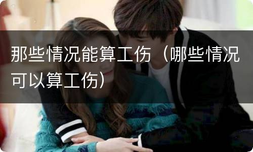 那些情况能算工伤（哪些情况可以算工伤）