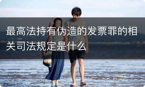 最高法持有伪造的发票罪的相关司法规定是什么