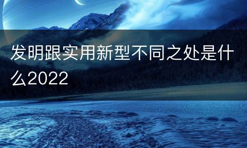 发明跟实用新型不同之处是什么2022