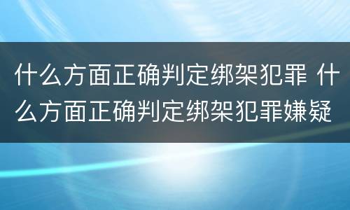 什么方面正确判定绑架犯罪 什么方面正确判定绑架犯罪嫌疑人