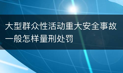大型群众性活动重大安全事故一般怎样量刑处罚
