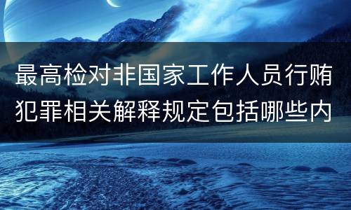 最高检对非国家工作人员行贿犯罪相关解释规定包括哪些内容