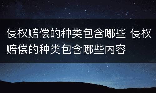 侵权赔偿的种类包含哪些 侵权赔偿的种类包含哪些内容