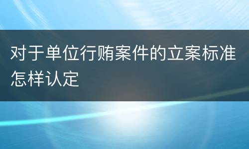 对于单位行贿案件的立案标准怎样认定