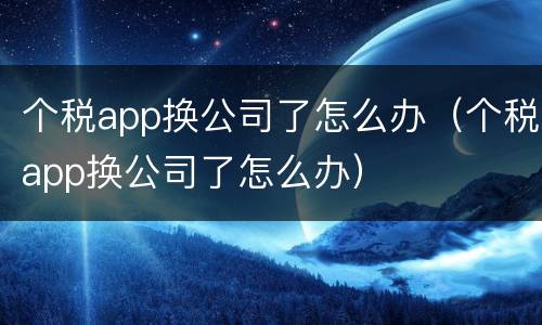 个税app换公司了怎么办（个税app换公司了怎么办）