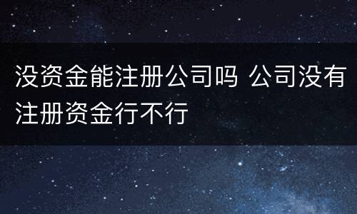 没资金能注册公司吗 公司没有注册资金行不行