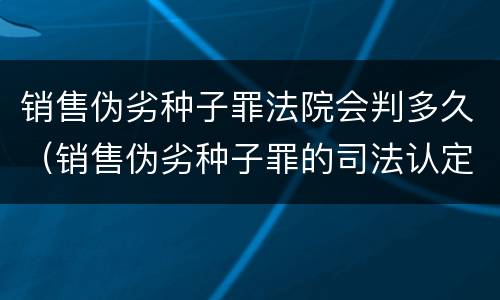 销售伪劣种子罪法院会判多久（销售伪劣种子罪的司法认定）