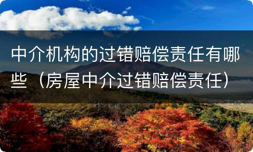中介机构的过错赔偿责任有哪些（房屋中介过错赔偿责任）