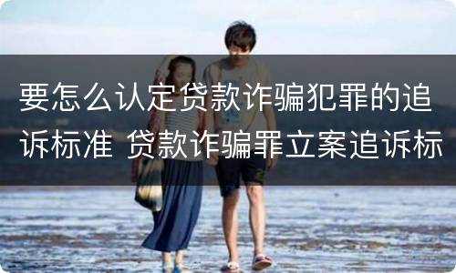 要怎么认定贷款诈骗犯罪的追诉标准 贷款诈骗罪立案追诉标准