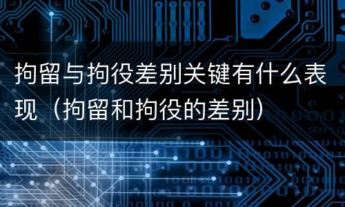 拘留与拘役差别关键有什么表现（拘留和拘役的差别）