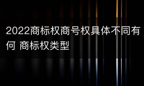 2022商标权商号权具体不同有何 商标权类型