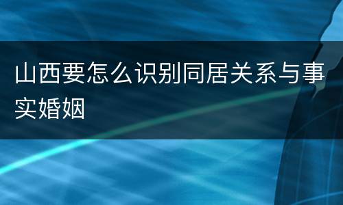 山西要怎么识别同居关系与事实婚姻