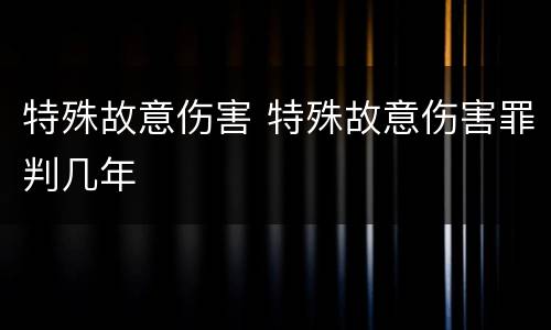 特殊故意伤害 特殊故意伤害罪判几年