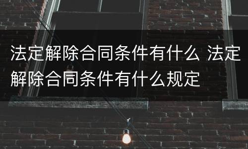 法定解除合同条件有什么 法定解除合同条件有什么规定