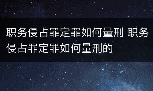 职务侵占罪定罪如何量刑 职务侵占罪定罪如何量刑的