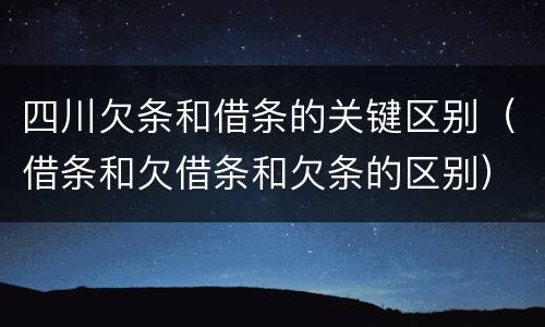 四川欠条和借条的关键区别（借条和欠借条和欠条的区别）