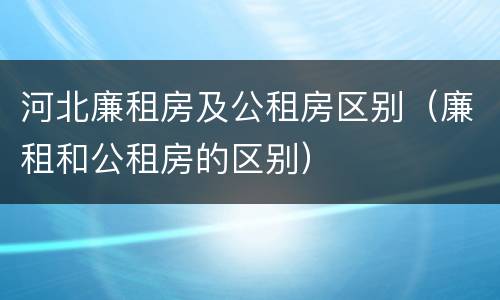河北廉租房及公租房区别（廉租和公租房的区别）