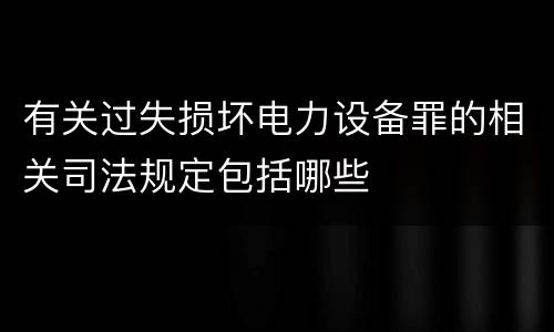 有关过失损坏电力设备罪的相关司法规定包括哪些