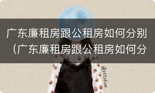 广东廉租房跟公租房如何分别（广东廉租房跟公租房如何分别购买）