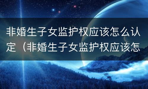 非婚生子女监护权应该怎么认定（非婚生子女监护权应该怎么认定呢）