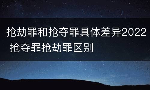 抢劫罪和抢夺罪具体差异2022 抢夺罪抢劫罪区别