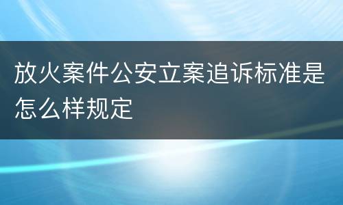 放火案件公安立案追诉标准是怎么样规定