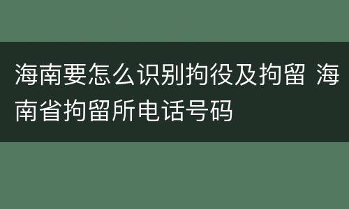 海南要怎么识别拘役及拘留 海南省拘留所电话号码